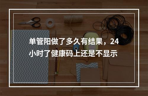 单管阳做了多久有结果，24小时了健康码上还是不显示