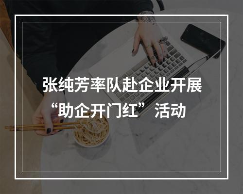张纯芳率队赴企业开展“助企开门红”活动