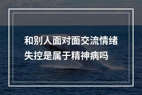 和别人面对面交流情绪失控是属于精神病吗