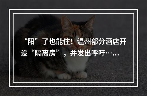 “阳”了也能住！温州部分酒店开设“隔离房”，并发出呼吁……
