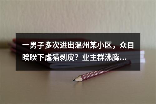 一男子多次进出温州某小区，众目睽睽下虐猫剥皮？业主群沸腾了！