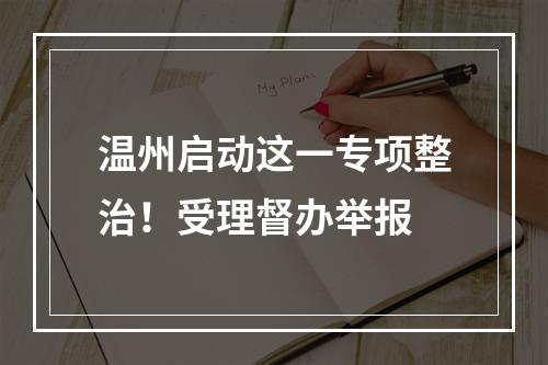 温州启动这一专项整治！受理督办举报