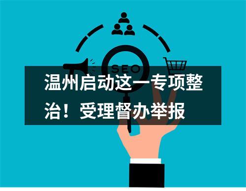 温州启动这一专项整治！受理督办举报