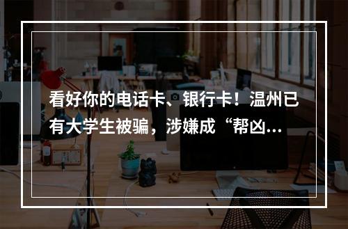 看好你的电话卡、银行卡！温州已有大学生被骗，涉嫌成“帮凶”…