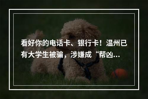 看好你的电话卡、银行卡！温州已有大学生被骗，涉嫌成“帮凶”…