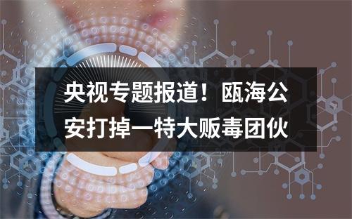 央视专题报道！瓯海公安打掉一特大贩毒团伙