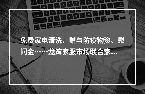 免费家电清洗、赠与防疫物资、慰问金……龙湾家服市场联合家政公司走社区帮扶困难家庭