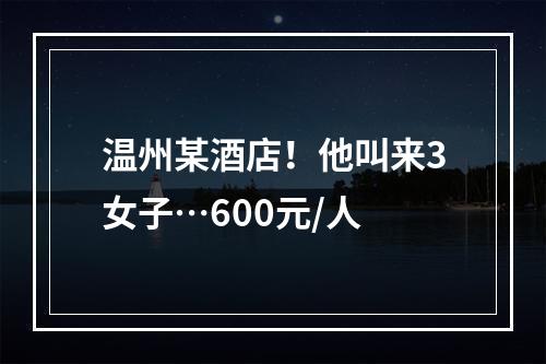 温州某酒店！他叫来3女子…600元/人