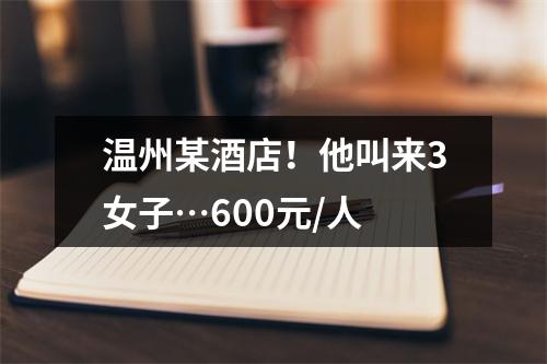 温州某酒店！他叫来3女子…600元/人