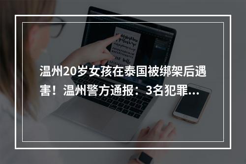 温州20岁女孩在泰国被绑架后遇害！温州警方通报：3名犯罪嫌疑人已被刑拘