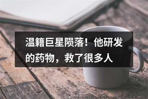 温籍巨星陨落！他研发的药物，救了很多人
