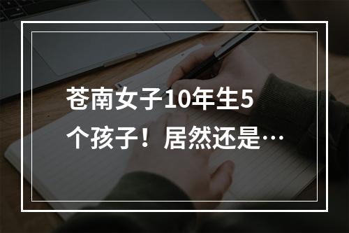 苍南女子10年生5个孩子！居然还是…