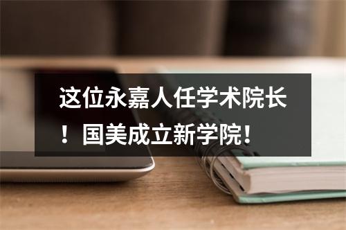 这位永嘉人任学术院长！国美成立新学院！