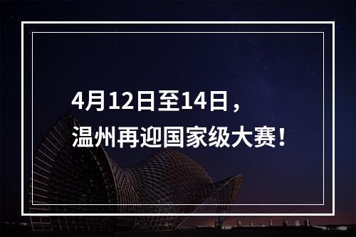 4月12日至14日，温州再迎国家级大赛！