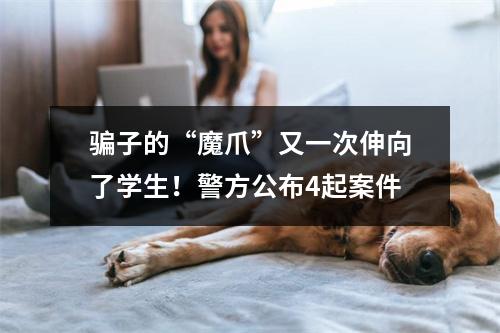 骗子的“魔爪”又一次伸向了学生！警方公布4起案件