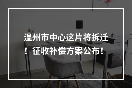 温州市中心这片将拆迁！征收补偿方案公布！