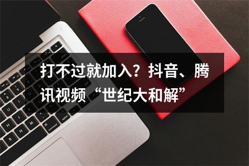 打不过就加入？抖音、腾讯视频“世纪大和解”