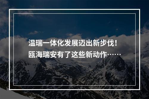 温瑞一体化发展迈出新步伐！瓯海瑞安有了这些新动作……