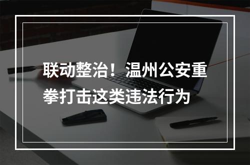 联动整治！温州公安重拳打击这类违法行为