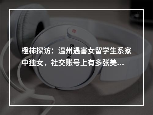 橙柿探访：温州遇害女留学生系家中独女，社交账号上有多张美发自拍照，两名 ...