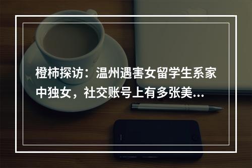橙柿探访：温州遇害女留学生系家中独女，社交账号上有多张美发自拍照，两名 ...