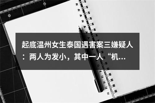 起底温州女生泰国遇害案三嫌疑人：两人为发小，其中一人“机灵会哄女生”