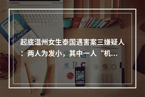 起底温州女生泰国遇害案三嫌疑人：两人为发小，其中一人“机灵会哄女生”