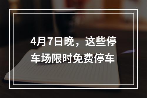 4月7日晚，这些停车场限时免费停车