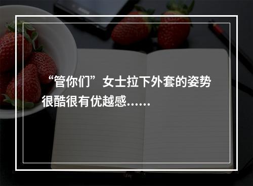 “管你们”女士拉下外套的姿势很酷很有优越感......