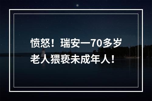 愤怒！瑞安一70多岁老人猥亵未成年人！