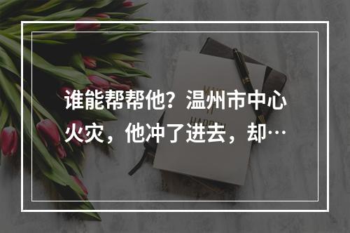 谁能帮帮他？温州市中心火灾，他冲了进去，却…