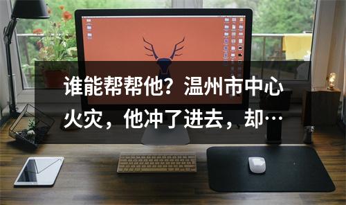 谁能帮帮他？温州市中心火灾，他冲了进去，却…