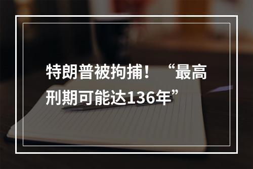 特朗普被拘捕！“最高刑期可能达136年”