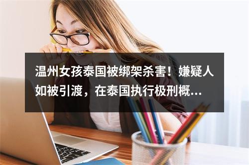 温州女孩泰国被绑架杀害！嫌疑人如被引渡，在泰国执行极刑概率有多大？