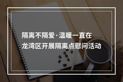 隔离不隔爱·温暖一直在 龙湾区开展隔离点慰问活动