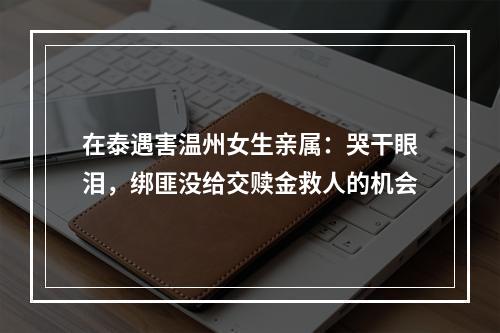 在泰遇害温州女生亲属：哭干眼泪，绑匪没给交赎金救人的机会