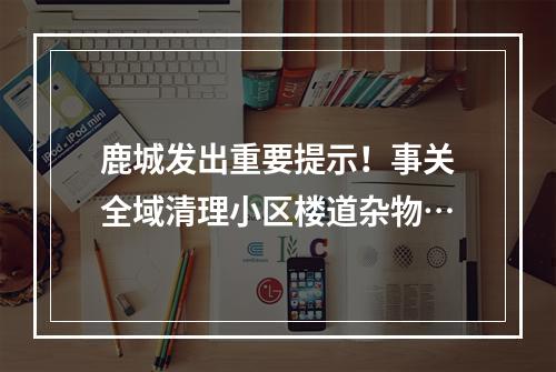 鹿城发出重要提示！事关全域清理小区楼道杂物…