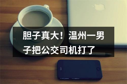 胆子真大！温州一男子把公交司机打了