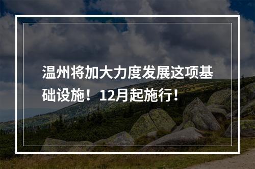 温州将加大力度发展这项基础设施！12月起施行！