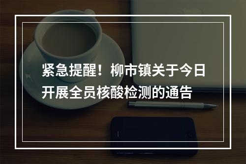 紧急提醒！柳市镇关于今日开展全员核酸检测的通告