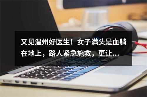 又见温州好医生！女子满头是血躺在地上，路人紧急施救，更让人感动的是……