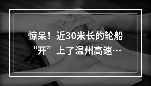 惊呆！近30米长的轮船“开”上了温州高速…