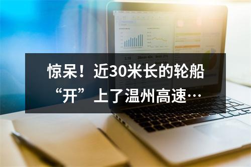 惊呆！近30米长的轮船“开”上了温州高速…