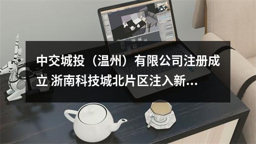 中交城投（温州）有限公司注册成立 浙南科技城北片区注入新动力