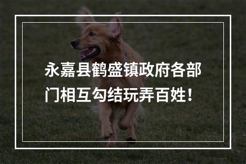 永嘉县鹤盛镇政府各部门相互勾结玩弄百姓！