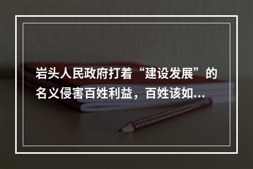 岩头人民政府打着“建设发展”的名义侵害百姓利益，百姓该如何维护自己的权益？