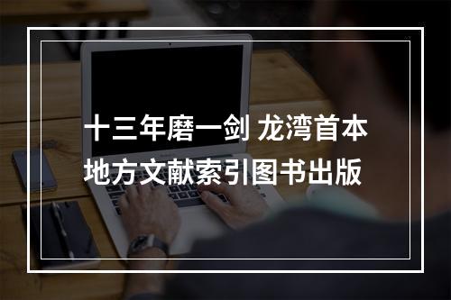 十三年磨一剑 龙湾首本地方文献索引图书出版