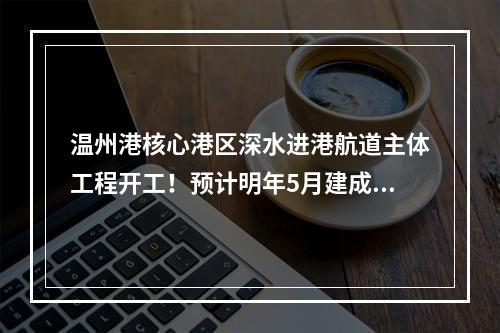 温州港核心港区深水进港航道主体工程开工！预计明年5月建成投用