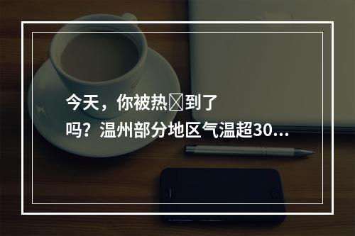 今天，你被热҉到了吗？温州部分地区气温超30℃！接下来的天气……