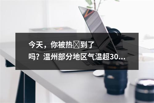 今天，你被热҉到了吗？温州部分地区气温超30℃！接下来的天气……